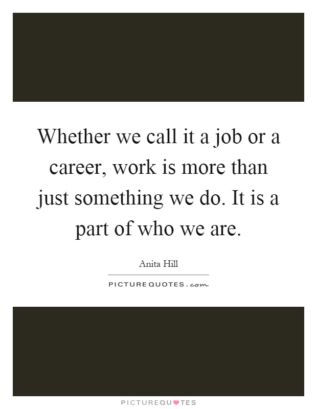 Whether we call it a job or a career, work is more than just something we do. It is a part of who we are Picture Quote #1