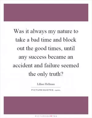 Was it always my nature to take a bad time and block out the good times, until any success became an accident and failure seemed the only truth? Picture Quote #1
