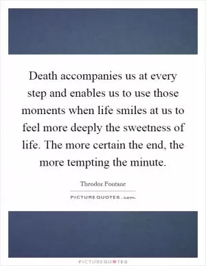 Death accompanies us at every step and enables us to use those moments when life smiles at us to feel more deeply the sweetness of life. The more certain the end, the more tempting the minute Picture Quote #1