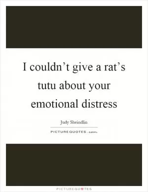 I couldn’t give a rat’s tutu about your emotional distress Picture Quote #1