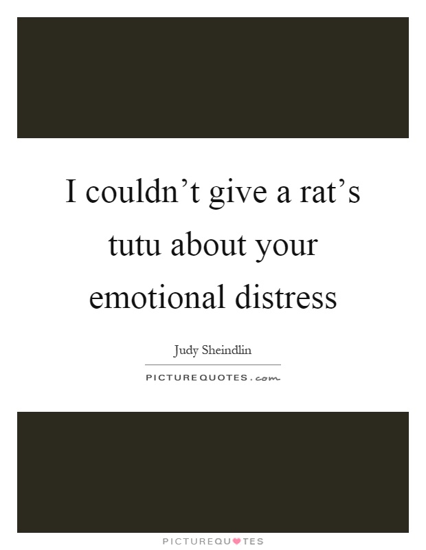 I couldn't give a rat's tutu about your emotional distress Picture Quote #1