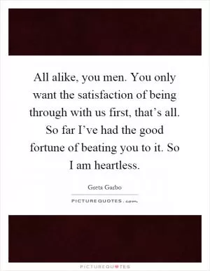 All alike, you men. You only want the satisfaction of being through with us first, that’s all. So far I’ve had the good fortune of beating you to it. So I am heartless Picture Quote #1