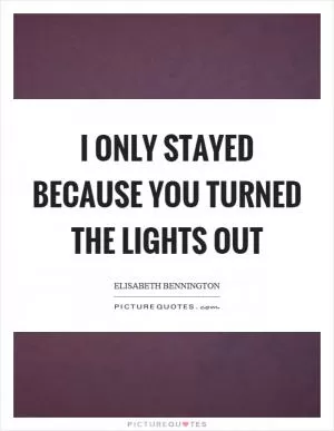 I only stayed because you turned the lights out Picture Quote #1
