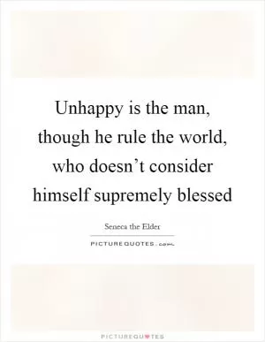 Unhappy is the man, though he rule the world, who doesn’t consider himself supremely blessed Picture Quote #1