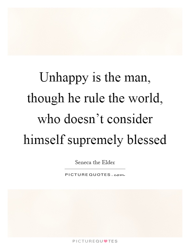 Unhappy is the man, though he rule the world, who doesn't consider himself supremely blessed Picture Quote #1