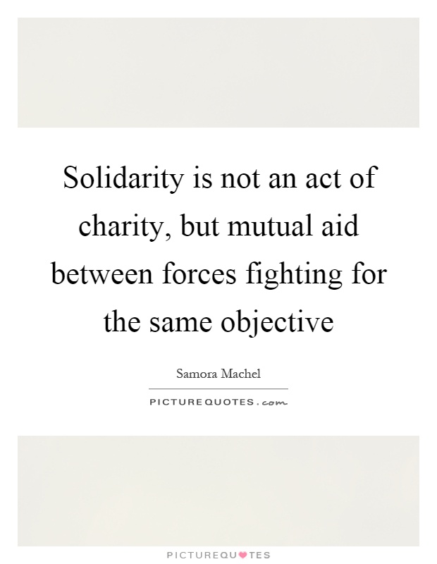 Solidarity is not an act of charity, but mutual aid between forces fighting for the same objective Picture Quote #1