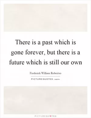 There is a past which is gone forever, but there is a future which is still our own Picture Quote #1