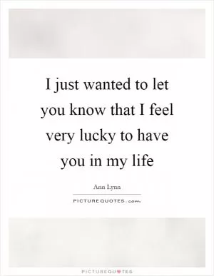 I just wanted to let you know that I feel very lucky to have you in my life Picture Quote #1