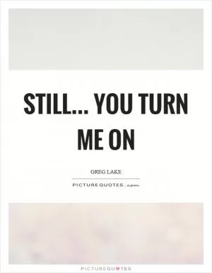 Still... you turn me on Picture Quote #1