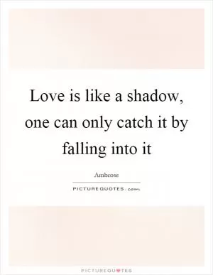 Love is like a shadow, one can only catch it by falling into it Picture Quote #1