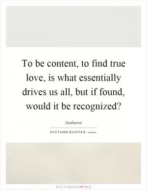 To be content, to find true love, is what essentially drives us all, but if found, would it be recognized? Picture Quote #1