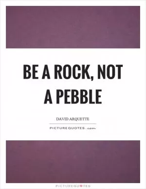 Be a rock, not a pebble Picture Quote #1
