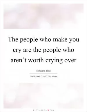 The people who make you cry are the people who aren’t worth crying over Picture Quote #1