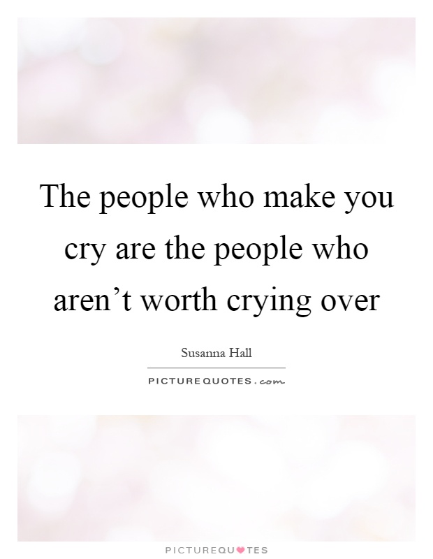 The people who make you cry are the people who aren't worth crying over Picture Quote #1
