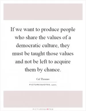 If we want to produce people who share the values of a democratic culture, they must be taught those values and not be left to acquire them by chance Picture Quote #1