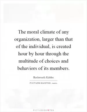 The moral climate of any organization, larger than that of the individual, is created hour by hour through the multitude of choices and behaviors of its members Picture Quote #1