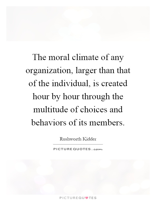 The moral climate of any organization, larger than that of the individual, is created hour by hour through the multitude of choices and behaviors of its members Picture Quote #1