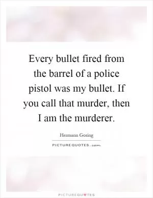 Every bullet fired from the barrel of a police pistol was my bullet. If you call that murder, then I am the murderer Picture Quote #1