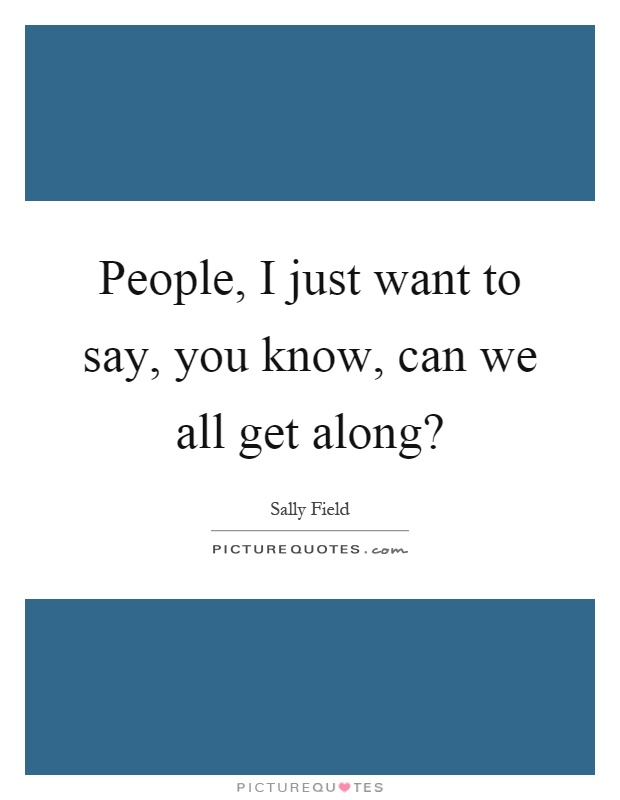 People, I just want to say, you know, can we all get along? Picture Quote #1