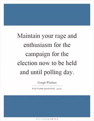Maintain your rage and enthusiasm for the campaign for the election now to be held and until polling day Picture Quote #1