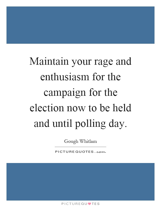 Maintain your rage and enthusiasm for the campaign for the election now to be held and until polling day Picture Quote #1