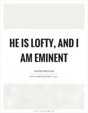 He is lofty, and I am eminent Picture Quote #1