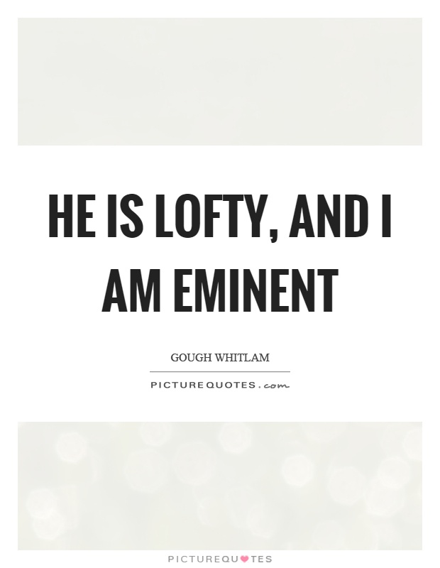 He is lofty, and I am eminent Picture Quote #1