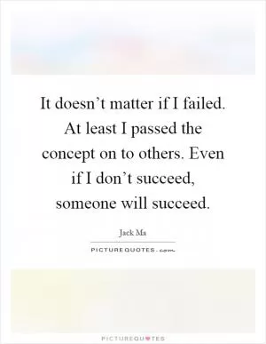 It doesn’t matter if I failed. At least I passed the concept on to others. Even if I don’t succeed, someone will succeed Picture Quote #1