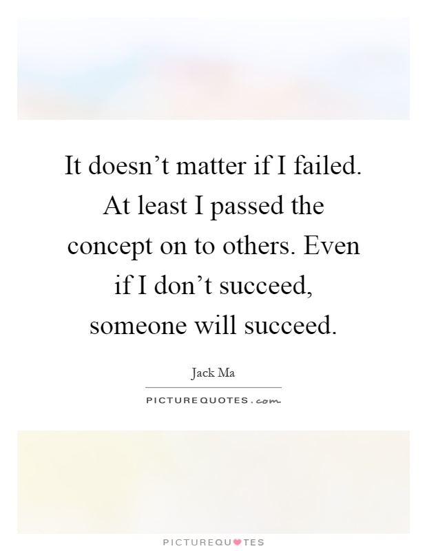 It doesn't matter if I failed. At least I passed the concept on to others. Even if I don't succeed, someone will succeed Picture Quote #1