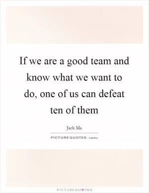 If we are a good team and know what we want to do, one of us can defeat ten of them Picture Quote #1