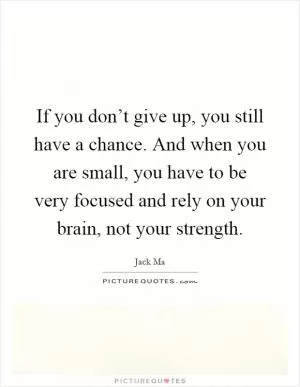 If you don’t give up, you still have a chance. And when you are small, you have to be very focused and rely on your brain, not your strength Picture Quote #1