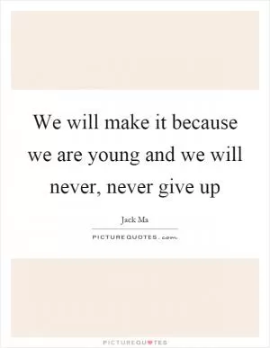 We will make it because we are young and we will never, never give up Picture Quote #1