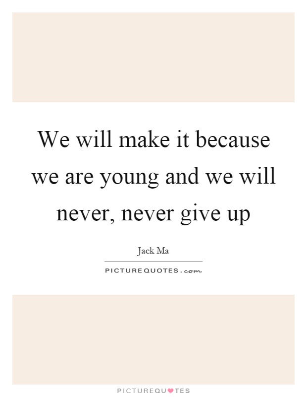We will make it because we are young and we will never, never give up Picture Quote #1