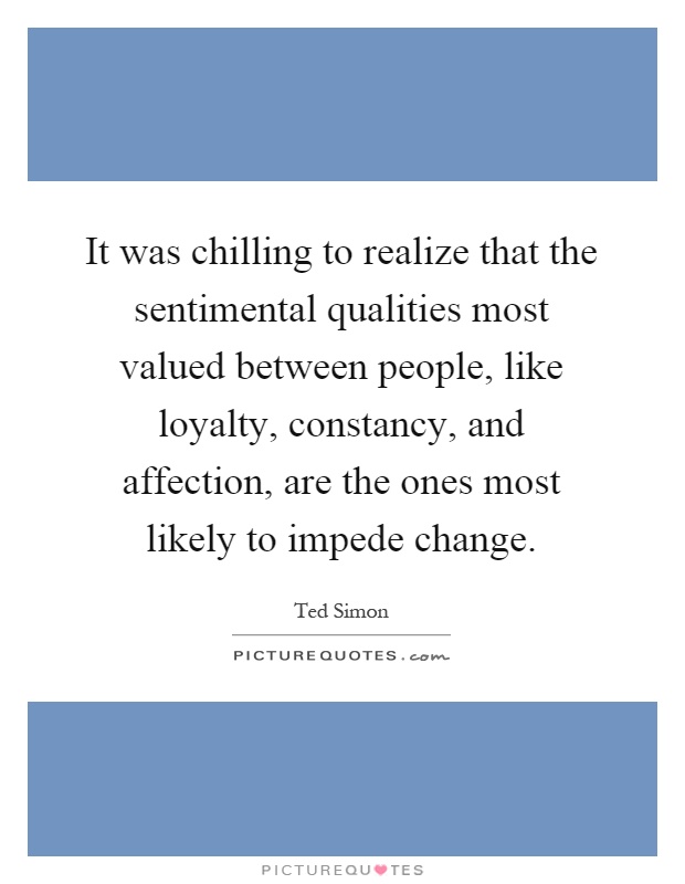 It was chilling to realize that the sentimental qualities most valued between people, like loyalty, constancy, and affection, are the ones most likely to impede change Picture Quote #1
