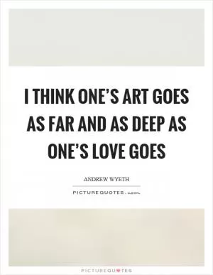 I think one’s art goes as far and as deep as one’s love goes Picture Quote #1