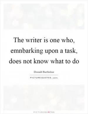 The writer is one who, emnbarking upon a task, does not know what to do Picture Quote #1
