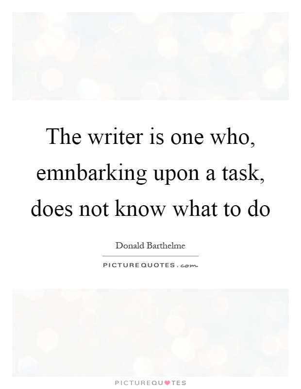 The writer is one who, emnbarking upon a task, does not know what to do Picture Quote #1