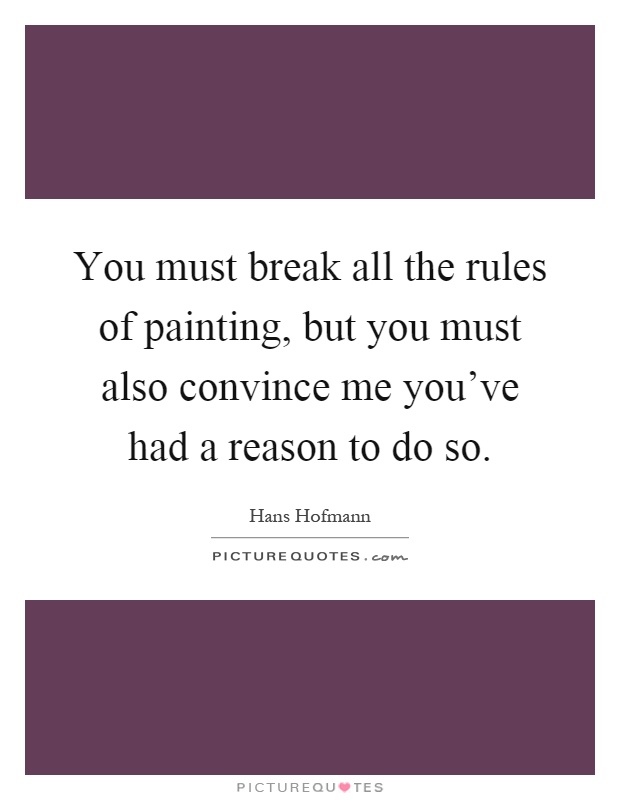 You must break all the rules of painting, but you must also convince me you've had a reason to do so Picture Quote #1