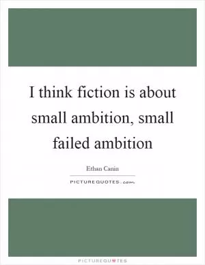 I think fiction is about small ambition, small failed ambition Picture Quote #1