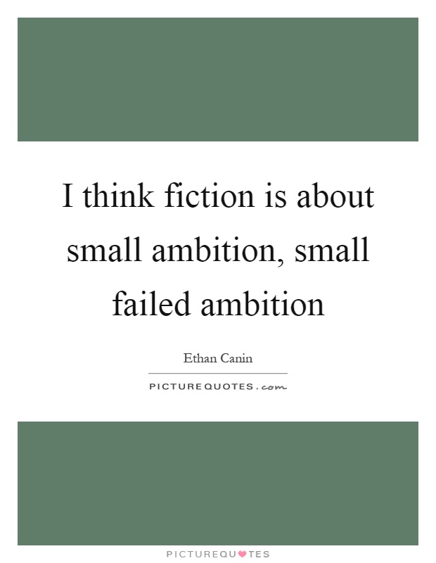 I think fiction is about small ambition, small failed ambition Picture Quote #1