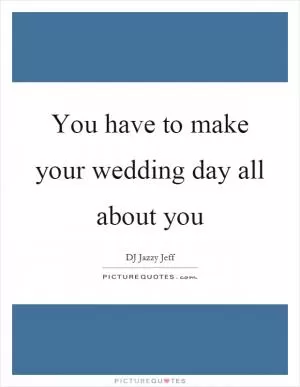 You have to make your wedding day all about you Picture Quote #1