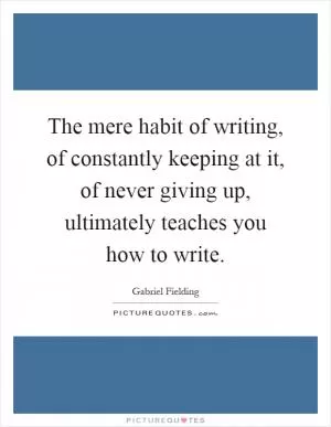 The mere habit of writing, of constantly keeping at it, of never giving up, ultimately teaches you how to write Picture Quote #1
