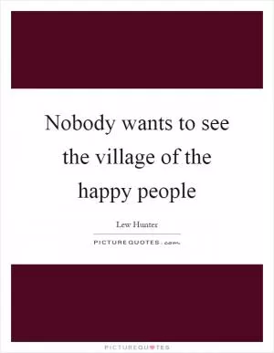 Nobody wants to see the village of the happy people Picture Quote #1