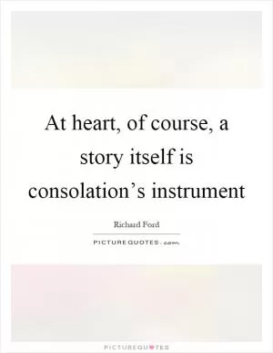 At heart, of course, a story itself is consolation’s instrument Picture Quote #1