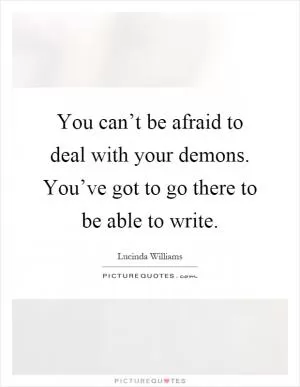 You can’t be afraid to deal with your demons. You’ve got to go there to be able to write Picture Quote #1