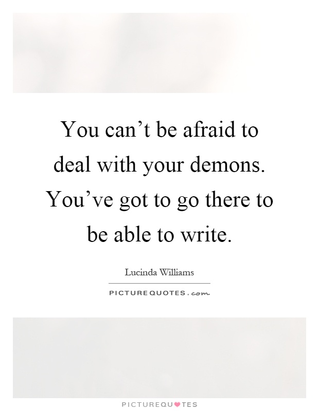 You can't be afraid to deal with your demons. You've got to go there to be able to write Picture Quote #1