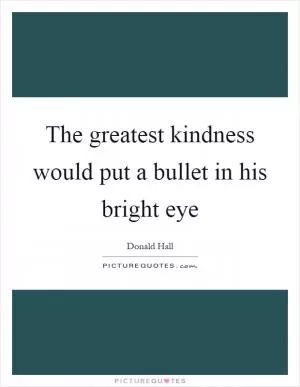 The greatest kindness would put a bullet in his bright eye Picture Quote #1