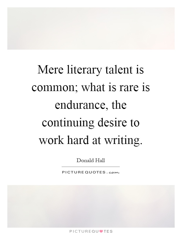 Mere literary talent is common; what is rare is endurance, the continuing desire to work hard at writing Picture Quote #1