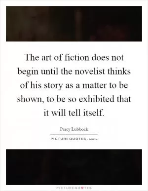 The art of fiction does not begin until the novelist thinks of his story as a matter to be shown, to be so exhibited that it will tell itself Picture Quote #1
