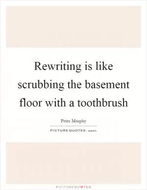 Rewriting is like scrubbing the basement floor with a toothbrush Picture Quote #1